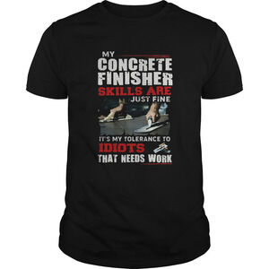 My Concrete Finisher Skills Are Just Fine Its My Tolerance To Idiots shirt